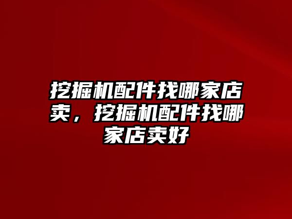 挖掘機(jī)配件找哪家店賣，挖掘機(jī)配件找哪家店賣好