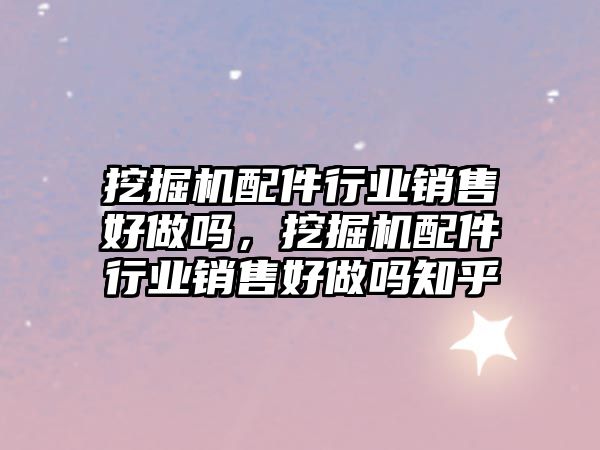 挖掘機配件行業(yè)銷售好做嗎，挖掘機配件行業(yè)銷售好做嗎知乎