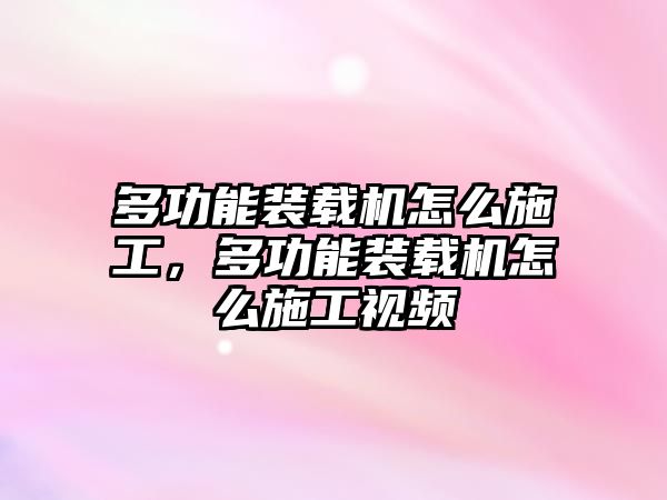 多功能裝載機怎么施工，多功能裝載機怎么施工視頻