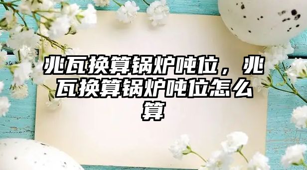 兆瓦換算鍋爐噸位，兆瓦換算鍋爐噸位怎么算