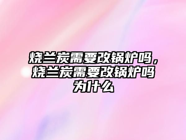 燒蘭炭需要改鍋爐嗎，燒蘭炭需要改鍋爐嗎為什么