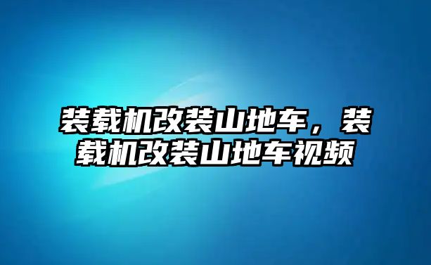 裝載機改裝山地車，裝載機改裝山地車視頻