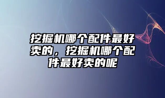 挖掘機(jī)哪個配件最好賣的，挖掘機(jī)哪個配件最好賣的呢