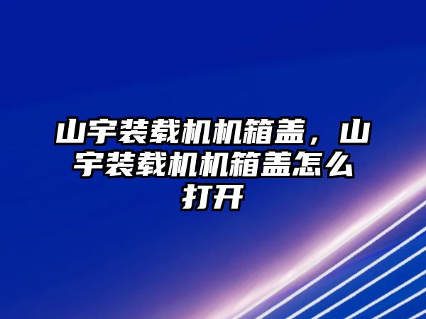 山宇裝載機(jī)機(jī)箱蓋，山宇裝載機(jī)機(jī)箱蓋怎么打開