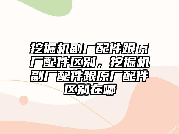 挖掘機(jī)副廠配件跟原廠配件區(qū)別，挖掘機(jī)副廠配件跟原廠配件區(qū)別在哪