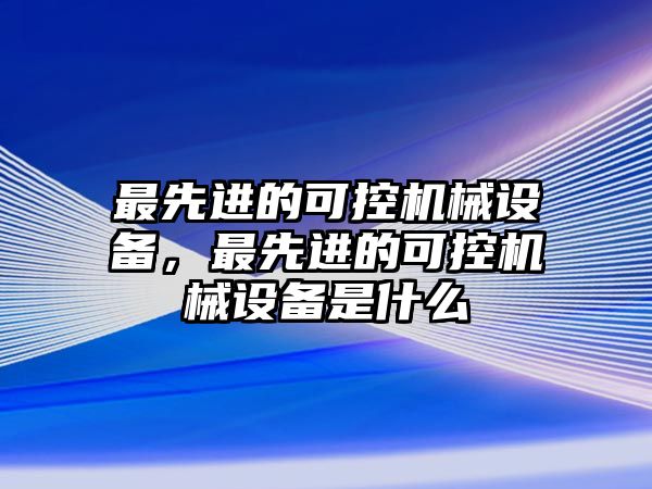 最先進的可控機械設(shè)備，最先進的可控機械設(shè)備是什么