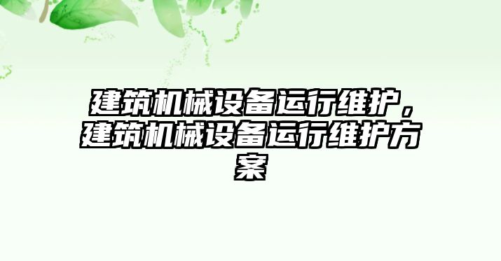 建筑機(jī)械設(shè)備運(yùn)行維護(hù)，建筑機(jī)械設(shè)備運(yùn)行維護(hù)方案