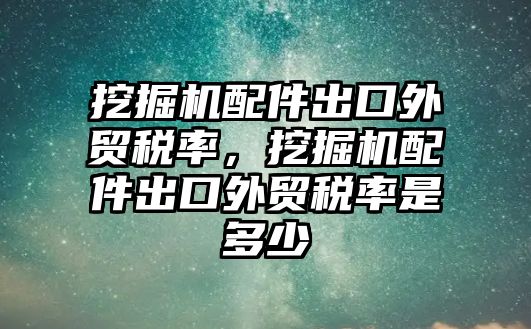 挖掘機配件出口外貿(mào)稅率，挖掘機配件出口外貿(mào)稅率是多少