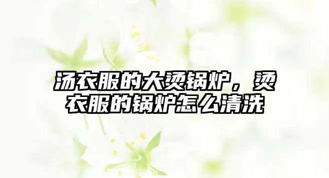 湯衣服的大燙鍋爐，燙衣服的鍋爐怎么清洗