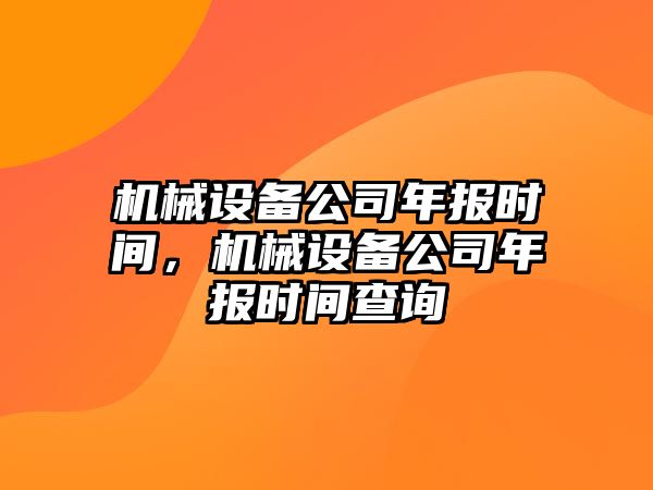 機(jī)械設(shè)備公司年報(bào)時(shí)間，機(jī)械設(shè)備公司年報(bào)時(shí)間查詢