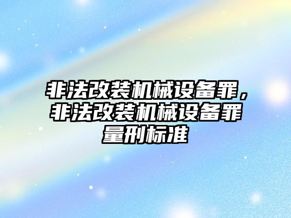 非法改裝機(jī)械設(shè)備罪，非法改裝機(jī)械設(shè)備罪量刑標(biāo)準(zhǔn)