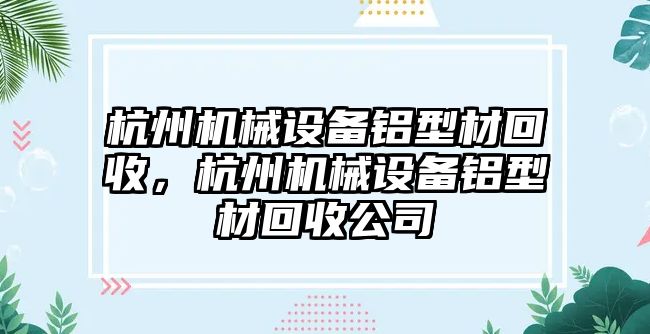 杭州機械設(shè)備鋁型材回收，杭州機械設(shè)備鋁型材回收公司