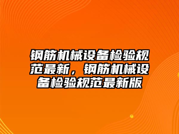 鋼筋機械設(shè)備檢驗規(guī)范最新，鋼筋機械設(shè)備檢驗規(guī)范最新版