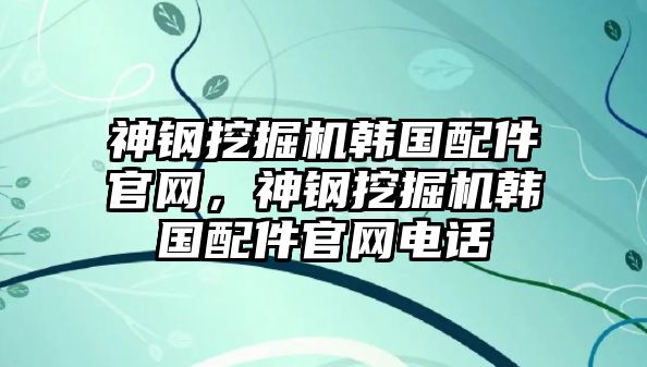 神鋼挖掘機(jī)韓國配件官網(wǎng)，神鋼挖掘機(jī)韓國配件官網(wǎng)電話