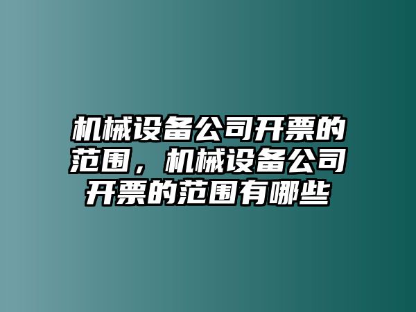 機(jī)械設(shè)備公司開票的范圍，機(jī)械設(shè)備公司開票的范圍有哪些