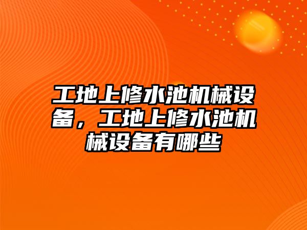 工地上修水池機械設備，工地上修水池機械設備有哪些