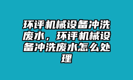 環(huán)評機械設(shè)備沖洗廢水，環(huán)評機械設(shè)備沖洗廢水怎么處理