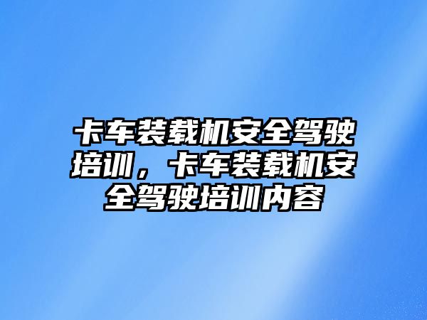 卡車裝載機安全駕駛培訓，卡車裝載機安全駕駛培訓內(nèi)容