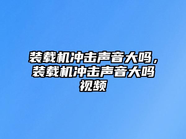 裝載機沖擊聲音大嗎，裝載機沖擊聲音大嗎視頻