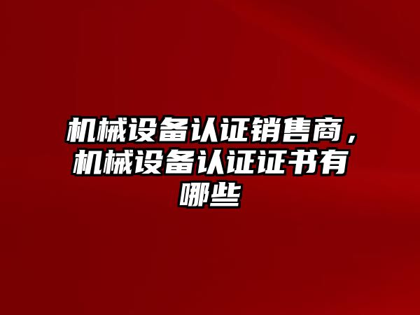 機械設備認證銷售商，機械設備認證證書有哪些