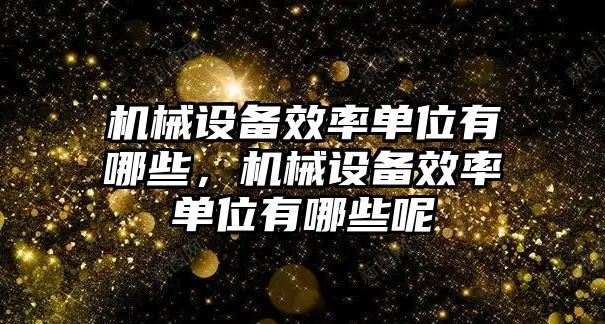 機(jī)械設(shè)備效率單位有哪些，機(jī)械設(shè)備效率單位有哪些呢