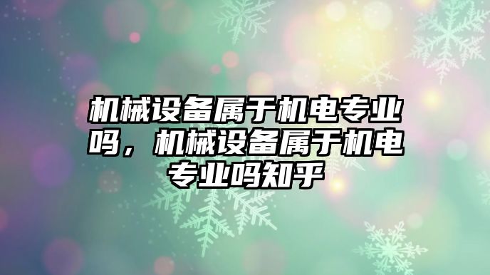 機(jī)械設(shè)備屬于機(jī)電專業(yè)嗎，機(jī)械設(shè)備屬于機(jī)電專業(yè)嗎知乎