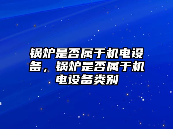 鍋爐是否屬于機(jī)電設(shè)備，鍋爐是否屬于機(jī)電設(shè)備類別