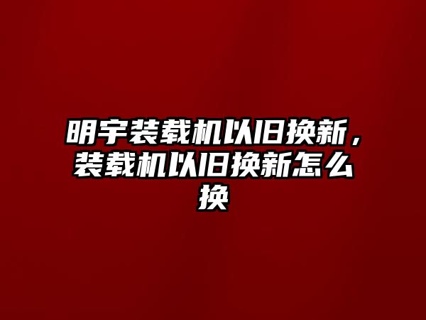 明宇裝載機以舊換新，裝載機以舊換新怎么換