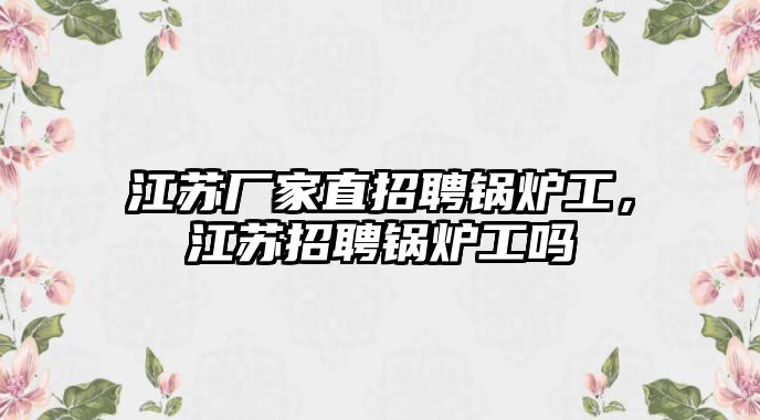 江蘇廠家直招聘鍋爐工，江蘇招聘鍋爐工嗎