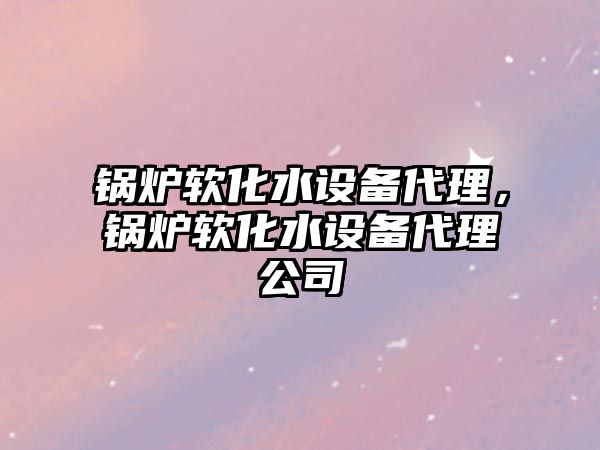 鍋爐軟化水設(shè)備代理，鍋爐軟化水設(shè)備代理公司