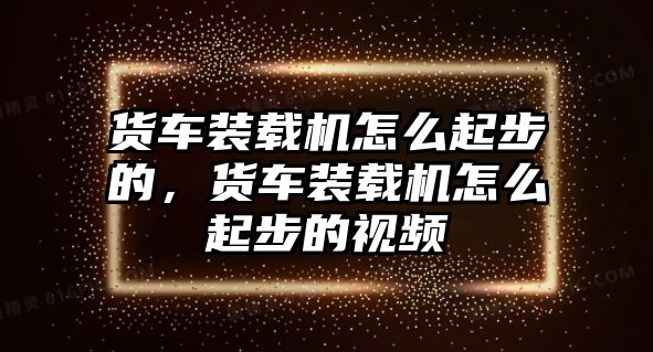 貨車裝載機(jī)怎么起步的，貨車裝載機(jī)怎么起步的視頻