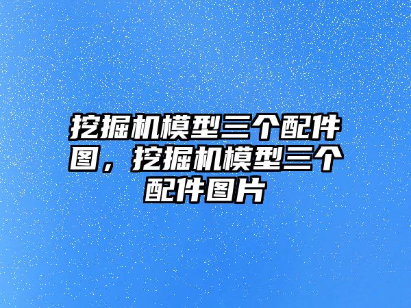 挖掘機模型三個配件圖，挖掘機模型三個配件圖片