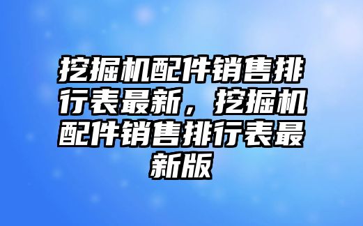 挖掘機配件銷售排行表最新，挖掘機配件銷售排行表最新版