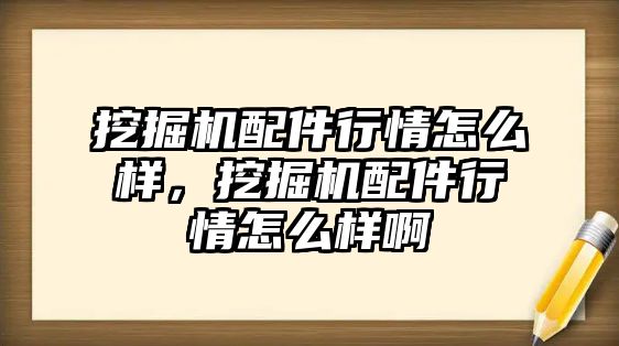 挖掘機配件行情怎么樣，挖掘機配件行情怎么樣啊