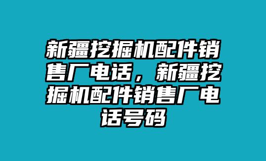 新疆挖掘機(jī)配件銷售廠電話，新疆挖掘機(jī)配件銷售廠電話號(hào)碼