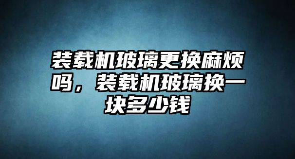 裝載機(jī)玻璃更換麻煩嗎，裝載機(jī)玻璃換一塊多少錢