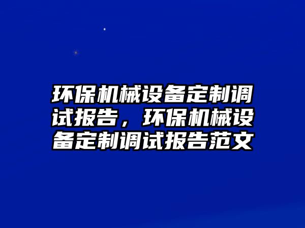 環(huán)保機械設(shè)備定制調(diào)試報告，環(huán)保機械設(shè)備定制調(diào)試報告范文