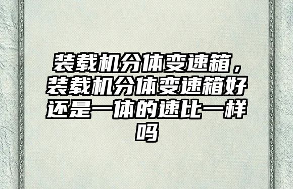 裝載機分體變速箱，裝載機分體變速箱好還是一體的速比一樣嗎