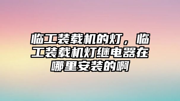 臨工裝載機的燈，臨工裝載機燈繼電器在哪里安裝的啊