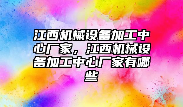 江西機械設備加工中心廠家，江西機械設備加工中心廠家有哪些