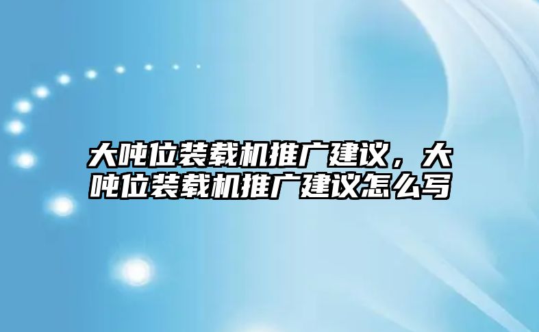 大噸位裝載機(jī)推廣建議，大噸位裝載機(jī)推廣建議怎么寫