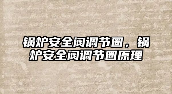 鍋爐安全閥調(diào)節(jié)圈，鍋爐安全閥調(diào)節(jié)圈原理