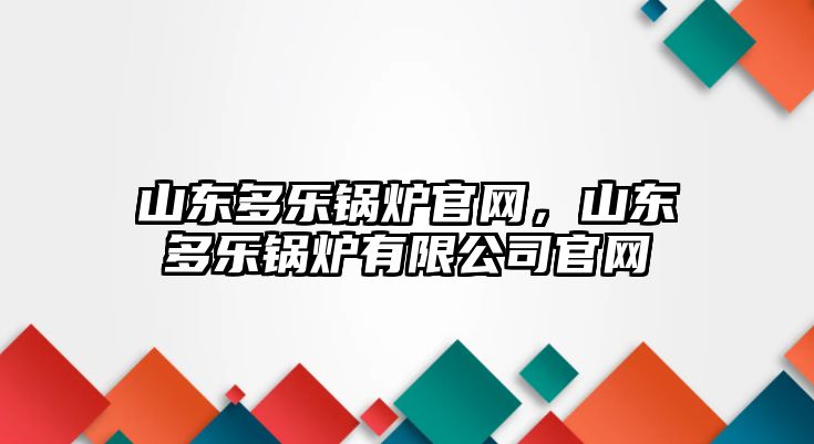 山東多樂(lè)鍋爐官網(wǎng)，山東多樂(lè)鍋爐有限公司官網(wǎng)