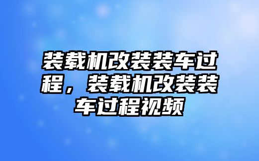 裝載機(jī)改裝裝車過程，裝載機(jī)改裝裝車過程視頻