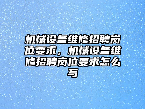 機(jī)械設(shè)備維修招聘崗位要求，機(jī)械設(shè)備維修招聘崗位要求怎么寫