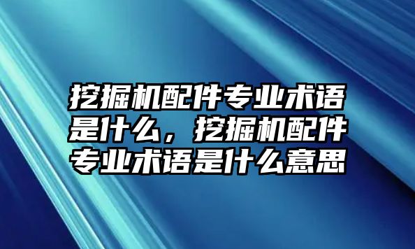 挖掘機(jī)配件專業(yè)術(shù)語是什么，挖掘機(jī)配件專業(yè)術(shù)語是什么意思