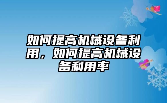 如何提高機(jī)械設(shè)備利用，如何提高機(jī)械設(shè)備利用率