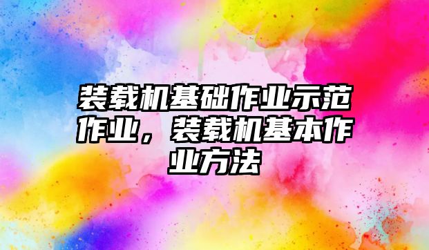 裝載機(jī)基礎(chǔ)作業(yè)示范作業(yè)，裝載機(jī)基本作業(yè)方法