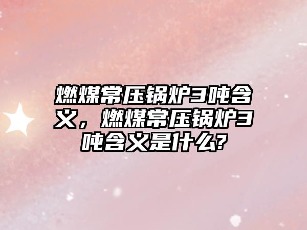 燃煤常壓鍋爐3噸含義，燃煤常壓鍋爐3噸含義是什么?