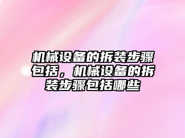 機(jī)械設(shè)備的拆裝步驟包括，機(jī)械設(shè)備的拆裝步驟包括哪些